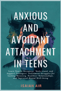 Anxious and Avoidant Attachment in Teens: Learn How to Recognize, Understand and Support Teengaers Attachment Struggles for Lasting Recovery, Healthier Relationships and Improved Mental Well-being