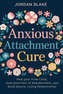 Anxious Attachment Cure: Heal Your Inner Child, Overcome Fear of Abandonment, and Build Secure, Loving Relationships