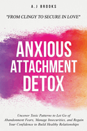 Anxious Attachment Detox: Uncover Toxic Patterns to Let Go of Abandonment Fears, Manage Insecurities, and Regain Your Confidence to Build Healthy Relationships - From Clingy to Secure in Love