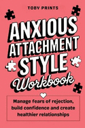 Anxious Attachment Style Workbook: Manage Fears of Rejection, Build Confidence, and Create Healthier Relationships