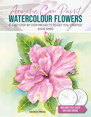 Anyone Can Paint Watercolour Flowers: 6 Easy Step-By-Step Projects to Get You Started - King, Julie