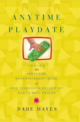 Anytime Playdate: Inside the Preschool Entertainment Boom, Or, How Television Became My Baby's Best Friend - Hayes, Dade
