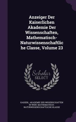 Anzeiger Der Kaiserlichen Akademie Der Wissenschaften, Mathematisch-Naturwissenschaftliche Classe, Volume 23 - Kaiserl Akademie Der Wissenschaften in (Creator)