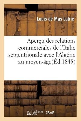 Aper?u Des Relations Commerciales de l'Italie Septentrionale Avec l'Alg?rie Au Moyen-?ge: Extrait Du Tableau de la Situation Des ?tablissements Fran?ais En Alg?rie 1843-1844 - de Mas-Latrie, Louis