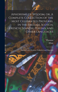 Aphorisms of Wisdom, or a Complete Collection of the Most Celebrated Proverbs, in the English, Scotch, French, Spanish, Italian and Other Languages: Ancient and Modern, Collected and Digested; To Which Is Added, Ramsay's Collection of Scottish Proverbs