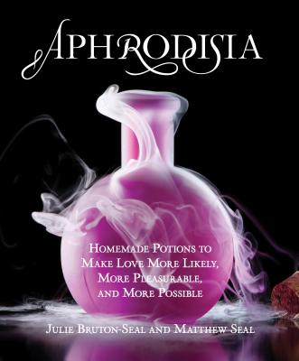 Aphrodisia: Homemade Potions to Make Love More Likely, More Pleasurable, and More Possible - Bruton-Seal, Julie, and Seal, Matthew