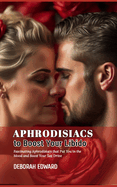 Aphrodisiacs to Boost Your Libido: Fascinating Aphrodisiacs that Put You in the Mood and Boost Your Sex Drive