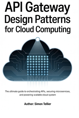 API gateway design patterns for cloud computing: The Ultimate Guide to Orchestrating APIs, Securing Microservices, and Powering Scalable Cloud System - Tellier, Simon