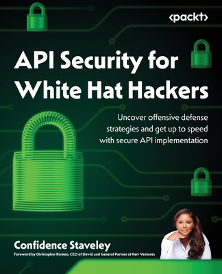 API Security for White Hat Hackers: Uncover offensive defense strategies and get up to speed with secure API implementation - Staveley, Confidence, and Romeo, Christopher (Foreword by)