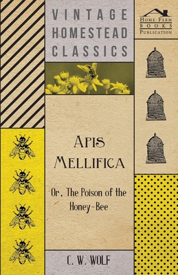 Apis Mellifica - Or, The Poison Of The Honey-Bee - Wolf, C W