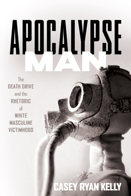 Apocalypse Man: The Death Drive and the Rhetoric of White Masculine Victimhood - Kelly, Casey Ryan