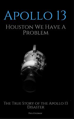 Apollo 13: Houston We Have A Problem: The True Story of the Apollo 13 Disaster - Coleman, Phil