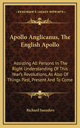 Apollo Anglicanus, the English Apollo: Assisting All Persons in the Right Understanding of This Year's Revolutions, as Also of Things Past, Present and to Come
