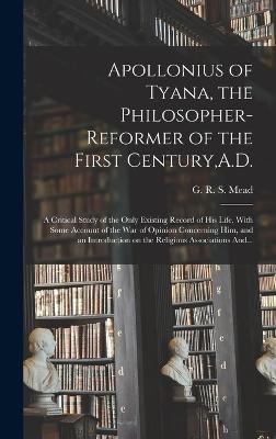 Apollonius of Tyana, the Philosopher-reformer of the First Century, A.D.; a Critical Study of the Only Existing Record of His Life, With Some Account of the War of Opinion Concerning Him, and an Introduction on the Religious Associations And... - Mead, G R S (George Robert Stow) (Creator)