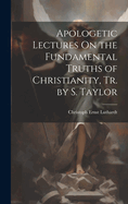 Apologetic Lectures On the Fundamental Truths of Christianity, Tr. by S. Taylor