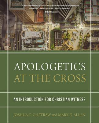 Apologetics at the Cross: An Introduction for Christian Witness - Chatraw, Joshua D, and Allen, Mark D