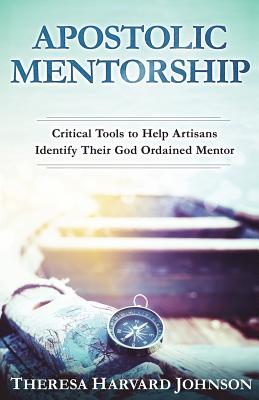 Apostolic Mentorship: Critical Tools to Help Artisans Identify Their God Ordained Mentor - Harvard Johnson, Theresa