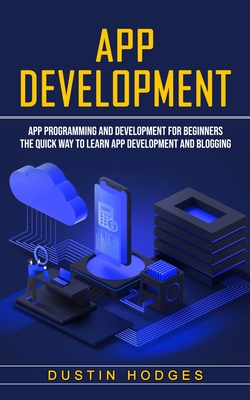 App Development: App Programming and Development for Beginners (The Quick Way to Learn App Development and Blogging) - Hodges, Dustin