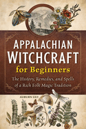 Appalachian Witchcraft for Beginners: The History, Remedies, and Spells of a Rich Folk Magic Tradition