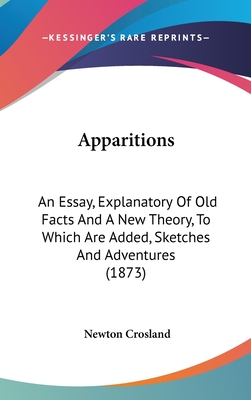 Apparitions: An Essay, Explanatory Of Old Facts And A New Theory, To Which Are Added, Sketches And Adventures (1873) - Crosland, Newton