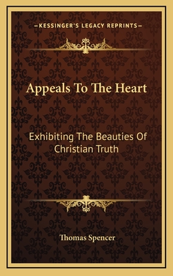 Appeals to the Heart: Exhibiting the Beauties of Christian Truth: In Twenty-One Discourses, Practical and Experimental (1840) - Spencer, Thomas