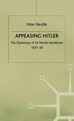 Appeasing Hitler: The Diplomacy of Sir Nevile Henderson, 1937-39 - Neville, P.