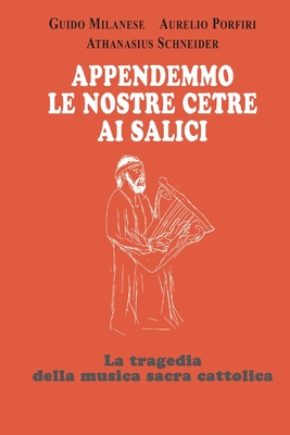 Appendemmo le nostre cetre ai salici: La tragedia della musica sacra cattolica - Milanese, Guido, and Schneider, Athanasius, and Porfiri, Aurelio