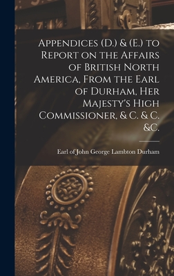 Appendices (D.) & (E.) to Report on the Affairs of British North America, From the Earl of Durham, Her Majesty's High Commissioner, & C. & C. &c. [microform] - Durham, John George Lambton Earl of (Creator)