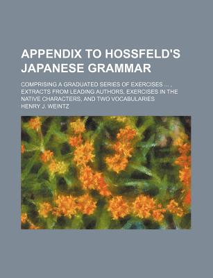 Appendix to Hossfeld's Japanese Grammar; Comprising a Graduated Series of Exercises ..., Extracts from Leading Authors, Exercises in the Native Characters, and Two Vocabularies - Weintz, Henry J