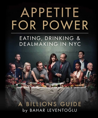 Appetite for Power: Eating, Drinking & Dealmaking in Nyc: A Billions Guide - Leventoglu, Bahar