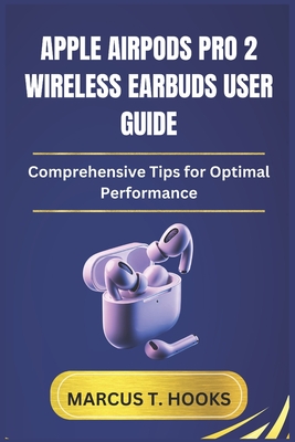Apple Airpods Pro 2 Wireless Earbuds User Guide: Comprehensive Tips for Optimal Performance - Hooks, Marcus T