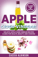 Apple Cider Vinegar: Holistic Apple Cider Recipes & Uses for Health, Beauty, Cooking & Home