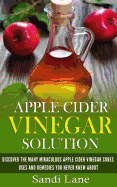 Apple Cider Vinegar Solution: Discover the Many Miraculous Apple Cider Vinegar Cures, Uses and Remedies You Never Knew about