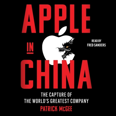 Apple in China: The Capture of the World's Greatest Company - McGee, Patrick, and Sanders, Fred (Read by)
