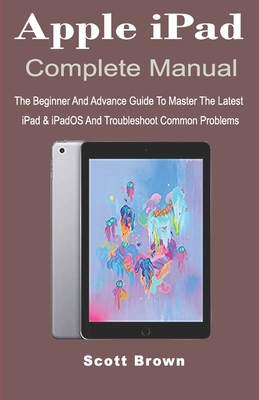 Apple iPad Complete Manual: The Beginner And Advance Guide to Master The Latest iPad & iPadOS And Troubleshoot Common Problems - Brown, Scott