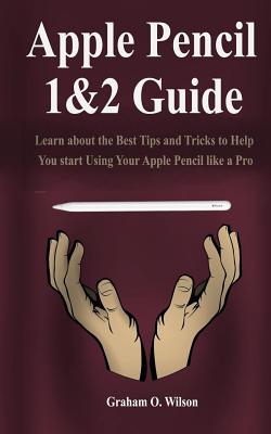 Apple Pencil 1&2 Guide: Learn about the Best Tips and Tricks to Help You start Using Your Apple Pencil like a Pro. - Wilson, Graham O