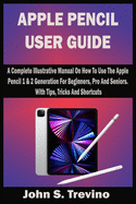 Apple Pencil User Guide: A Complete Illustrative Manual On How To Use The Apple Pencil 1 & 2 Generation For Beginners, Pro And Seniors. With Tips, Tricks And Shortcuts