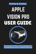 Apple Vision Pro User Guide: Navigating the New Reality: Discovering Innovations, Overcoming Barriers, and Unlocking the Power of Spatial Computing