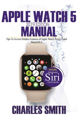 Apple Watch 5 2019 Edition Manual: Tips to Access Hidden Features of Apple Watch Series 5 and WatchOS 6 - Smith, Charles