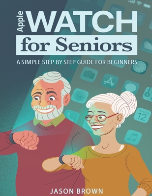 Apple Watch for Seniors - A Simple Step by Step Guide for Beginners - Brown, Jason