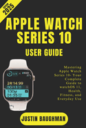 Apple Watch Series 10 User Guide 2025 Edition: Mastering Apple Watch Series 10- Your Complete Guide to watchOS 11, Health, Fitness, and Everyday Use