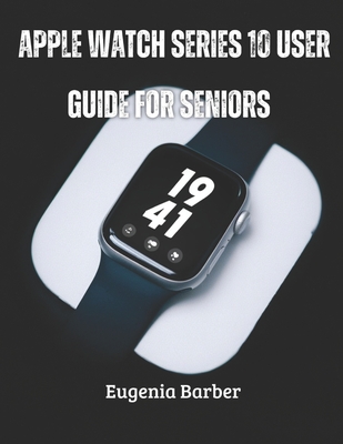 Apple Watch series 10 user guide for seniors: Unlock the full potential of your Apple Watch with this comprehensive guide tailored for seniors - Barber, Eugenia