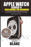 Apple Watch Series 4 User Manual for Beginners: The Beginners Ultimate Essential Guide with Secret Tips and Tricks to Become a Pro Apple Watch Series 4 User