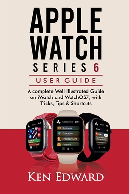 Apple Watch Series 6 User Guide: A complete Well Illustrated Guide on iWatch and WatchOS7, with Tricks, Tips & Shortcuts - Edward, Ken