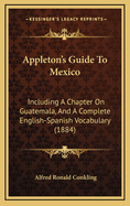 Appleton's Guide to Mexico: Including a Chapter on Guatemala, and a Complete English-Spanish Vocabulary