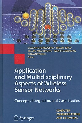 Application and Multidisciplinary Aspects of Wireless Sensor Networks: Concepts, Integration, and Case Studies - Gavrilovska, Liljana (Editor), and Krco, Srdjan (Editor), and Milutinovic, Veljko (Editor)