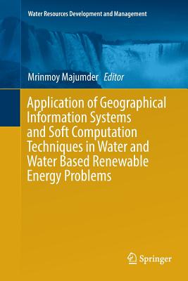 Application of Geographical Information Systems and Soft Computation Techniques in Water and Water Based Renewable Energy Problems - Majumder, Mrinmoy (Editor)