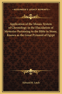 Application of the Mosaic System of Chronology in the Elucidation of Mysteries Pertaining to the Bible in Stone, Known as the Great Pyramid of Egypt