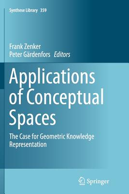 Applications of Conceptual Spaces: The Case for Geometric Knowledge Representation - Zenker, Frank (Editor), and Grdenfors, Peter (Editor)