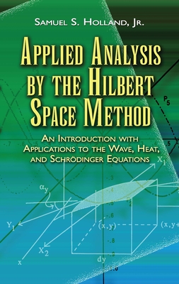 Applied Analysis by the Hilbert Space Method: An Introduction with Applications to the Wave, Heat, and Schrdinger Equations - Holland, Samuel S